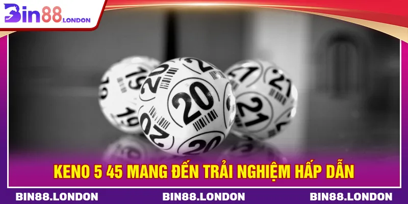 Keno 5 45 tối ưu lựa chọn nhanh và đơn giản